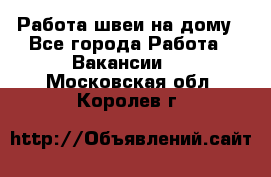 Работа швеи на дому - Все города Работа » Вакансии   . Московская обл.,Королев г.